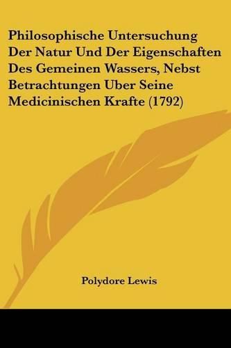 Cover image for Philosophische Untersuchung Der Natur Und Der Eigenschaften Des Gemeinen Wassers, Nebst Betrachtungen Uber Seine Medicinischen Krafte (1792)