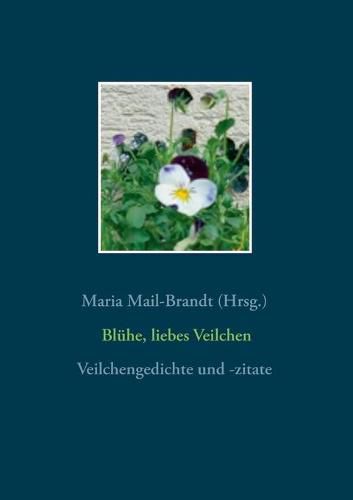 Cover image for Bluhe, liebes Veilchen - Veilchengedichte und -zitate: Gedichte, Zitate, Textauszuge, Poesiealbumverse und Lieder uber die Fruhlingsblume Veilchen (Viola) mit Farbfotos und historischen botanischen Zeichnungen