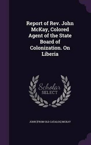 Report of REV. John McKay, Colored Agent of the State Board of Colonization. on Liberia