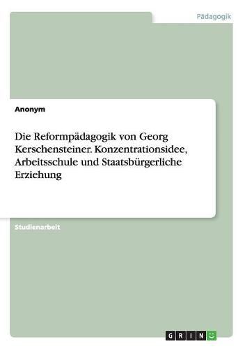 Cover image for Die Reformpadagogik von Georg Kerschensteiner. Konzentrationsidee, Arbeitsschule und Staatsburgerliche Erziehung