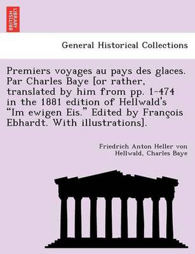Cover image for Premiers Voyages Au Pays Des Glaces. Par Charles Baye [Or Rather, Translated by Him from Pp. 1-474 in the 1881 Edition of Hellwald's  Im Ewigen Eis.  Edited by Franc OIS Ebhardt. with Illustrations].