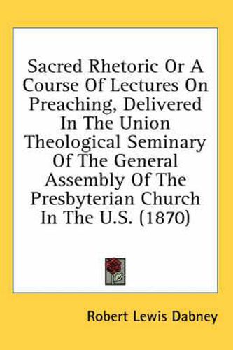 Sacred Rhetoric or a Course of Lectures on Preaching, Delivered in the Union Theological Seminary of the General Assembly of the Presbyterian Church in the U.S. (1870)