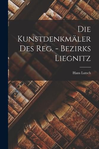 Cover image for Die Kunstdenkmaeler Des Reg. - Bezirks Liegnitz