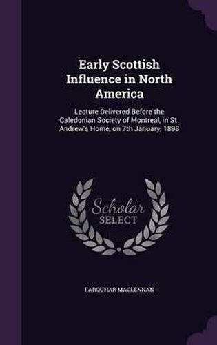 Cover image for Early Scottish Influence in North America: Lecture Delivered Before the Caledonian Society of Montreal, in St. Andrew's Home, on 7th January, 1898