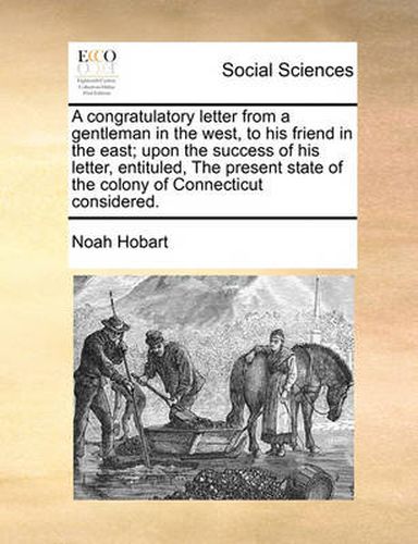 A Congratulatory Letter from a Gentleman in the West, to His Friend in the East; Upon the Success of His Letter, Entituled, the Present State of the Colony of Connecticut Considered.