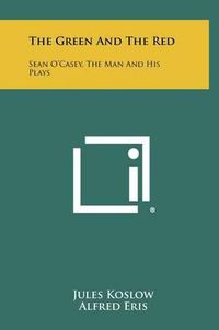 Cover image for The Green and the Red: Sean O'Casey, the Man and His Plays