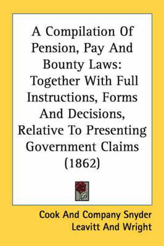 Cover image for A Compilation of Pension, Pay and Bounty Laws: Together with Full Instructions, Forms and Decisions, Relative to Presenting Government Claims (1862)