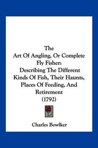 Cover image for The Art of Angling, or Complete Fly Fisher: Describing the Different Kinds of Fish, Their Haunts, Places of Feeding, and Retirement (1792)