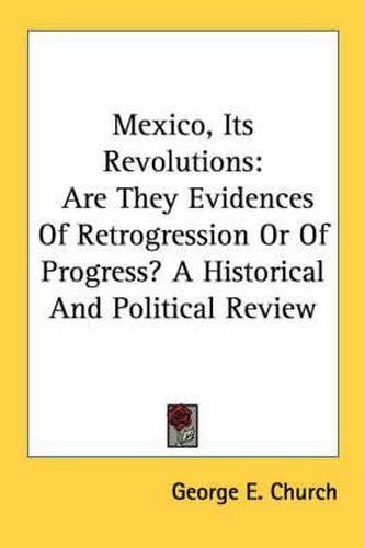 Cover image for Mexico, Its Revolutions: Are They Evidences of Retrogression or of Progress? a Historical and Political Review