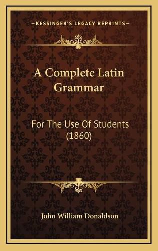 Cover image for A Complete Latin Grammar: For the Use of Students (1860)