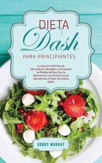 Cover image for Dieta DASH Para Principiantes: !La Solucion Definitiva de Alimentacion Saludable y el Programa de Perdida de Peso para la Hipertension y la Presion Arterial Aprendiendo el Poder de la Dieta DASH!