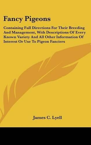 Cover image for Fancy Pigeons: Containing Full Directions For Their Breeding And Management, With Descriptions Of Every Known Variety And All Other Information Of Interest Or Use To Pigeon Fanciers