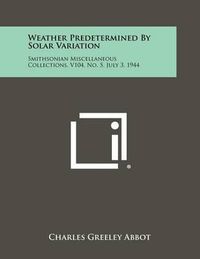 Cover image for Weather Predetermined by Solar Variation: Smithsonian Miscellaneous Collections, V104, No. 5, July 3, 1944