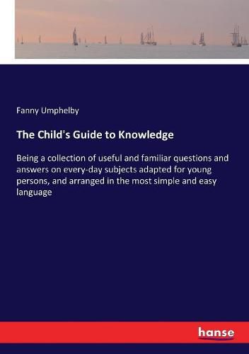 Cover image for The Child's Guide to Knowledge: Being a collection of useful and familiar questions and answers on every-day subjects adapted for young persons, and arranged in the most simple and easy language