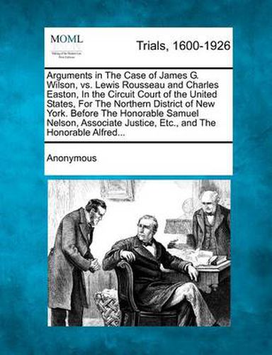 Arguments in the Case of James G. Wilson, vs. Lewis Rousseau and Charles Easton, in the Circuit Court of the United States, for the Northern District of New York. Before the Honorable Samuel Nelson, Associate Justice, Etc., and the Honorable Alfred...