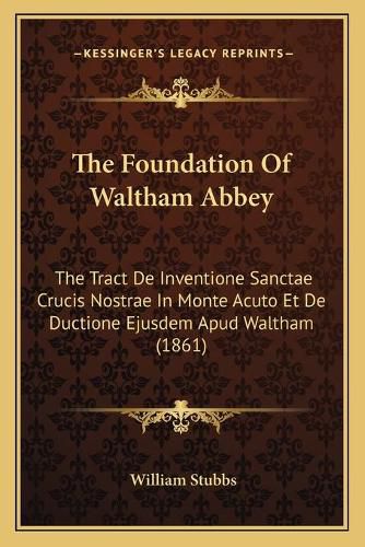 The Foundation of Waltham Abbey: The Tract de Inventione Sanctae Crucis Nostrae in Monte Acuto Et de Ductione Ejusdem Apud Waltham (1861)