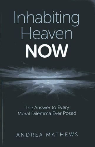 Cover image for Inhabiting Heaven NOW - The Answer to Every Moral Dilemma Ever Posed