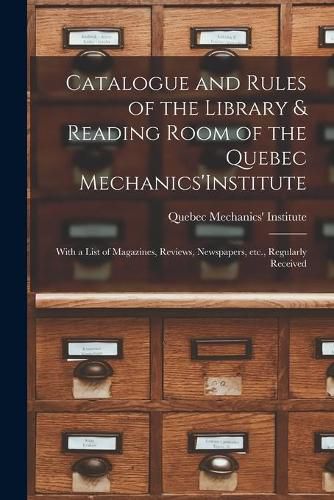 Cover image for Catalogue and Rules of the Library & Reading Room of the Quebec Mechanics'Institute [microform]: With a List of Magazines, Reviews, Newspapers, Etc., Regularly Received