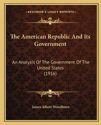 Cover image for The American Republic and Its Government: An Analysis of the Government of the United States (1916)