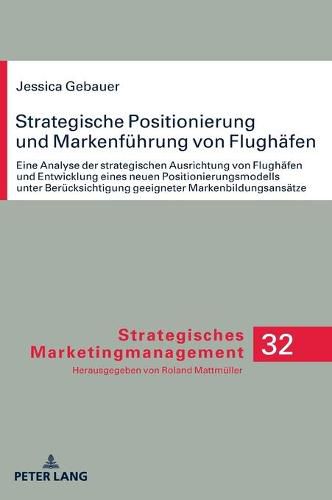 Cover image for Strategische Positionierung Und Markenfuehrung Von Flughaefen: Eine Analyse Der Strategischen Ausrichtung Von Flughaefen Und Entwicklung Eines Neuen Positionierungsmodells Unter Beruecksichtigung Geeigneter Markenbildungsansaetze