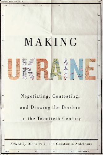 Cover image for Making Ukraine: Negotiating, Contesting, and Drawing the Borders in the Twentieth Century