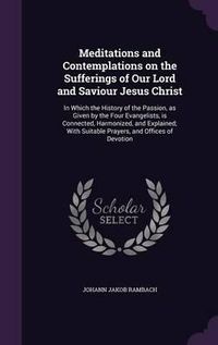 Cover image for Meditations and Contemplations on the Sufferings of Our Lord and Saviour Jesus Christ: In Which the History of the Passion, as Given by the Four Evangelists, Is Connected, Harmonized, and Explained; With Suitable Prayers, and Offices of Devotion