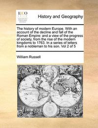 Cover image for The History of Modern Europe. with an Account of the Decline and Fall of the Roman Empire: And a View of the Progress of Society, from the Rise of the Modern Kingdoms to 1763. in a Series of Letters from a Nobleman to His Son. Vol 2 of 5