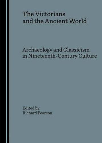 The Victorians and the Ancient World: Archaeology and Classicism in Nineteenth-Century Culture