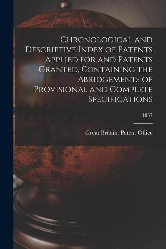 Cover image for Chronological and Descriptive Index of Patents Applied for and Patents Granted, Containing the Abridgements of Provisional and Complete Specifications; 1857