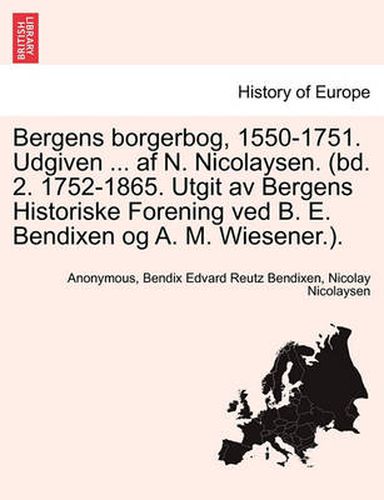 Cover image for Bergens borgerbog, 1550-1751. Udgiven ... af N. Nicolaysen. (bd. 2. 1752-1865. Utgit av Bergens Historiske Forening ved B. E. Bendixen og A. M. Wiesener.).