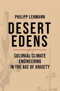 Cover image for Desert Edens: Colonial Climate Engineering in the Age of Anxiety