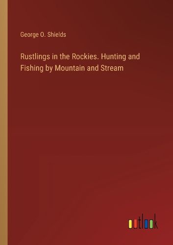 Cover image for Rustlings in the Rockies. Hunting and Fishing by Mountain and Stream