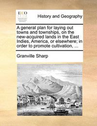 Cover image for A General Plan for Laying Out Towns and Townships, on the New-Acquired Lands in the East Indies, America, or Elsewhere; In Order to Promote Cultivation, ...