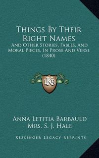 Cover image for Things by Their Right Names: And Other Stories, Fables, and Moral Pieces, in Prose and Verse (1840)