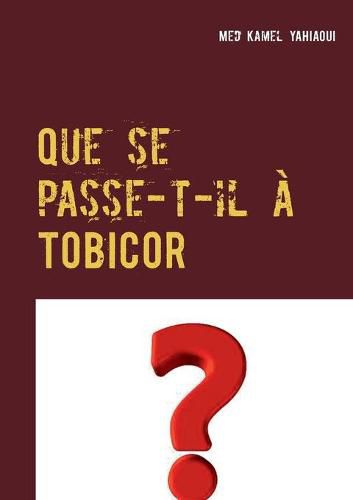 Cover image for Que se passe-t-il a TOBICOR: Un roman ou s'entremelent l'amour, la quete de l invisibilite, les manipulations genetiques et un Dieu contestataire dans des lieux intrigants de la Californie jusqu'au Sahara algerien.