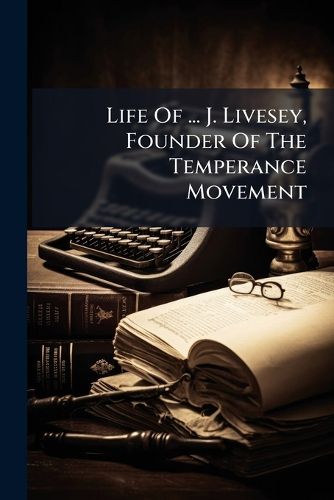 Cover image for Life Of ... J. Livesey, Founder Of The Temperance Movement