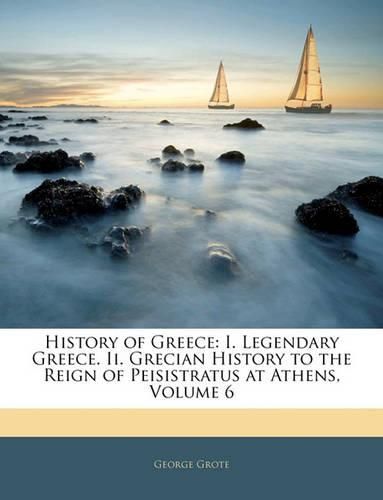 Cover image for History of Greece: I. Legendary Greece. II. Grecian History to the Reign of Peisistratus at Athens, Volume 6