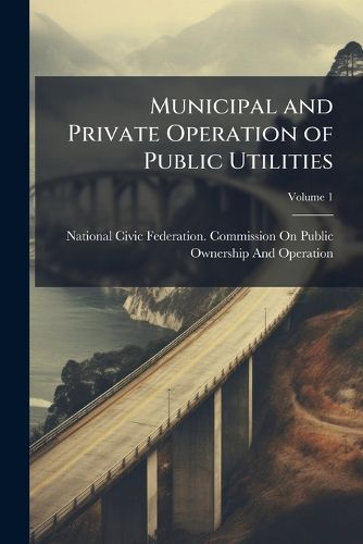 Cover image for Municipal and Private Operation of Public Utilities: V. 1 General Conclusions and Reports.-PT. 2. V. 1. Reports of Experts-United States.-PT. 2. V. 2. Reports of Experts-United Kingdom