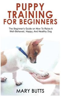 Cover image for Puppy Training for Beginners: The Beginner's Guide on How To Raise A Well-Behaved, Happy, And Healthy Dog