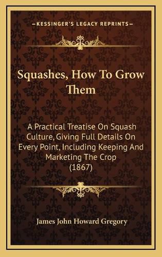 Cover image for Squashes, How to Grow Them: A Practical Treatise on Squash Culture, Giving Full Details on Every Point, Including Keeping and Marketing the Crop (1867)