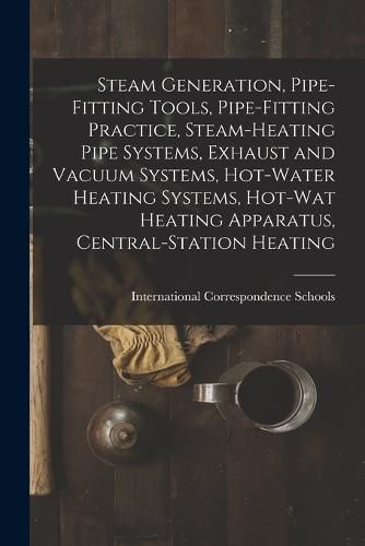 Cover image for Steam Generation, Pipe-Fitting Tools, Pipe-Fitting Practice, Steam-Heating Pipe Systems, Exhaust and Vacuum Systems, Hot-Water Heating Systems, Hot-Wat Heating Apparatus, Central-Station Heating