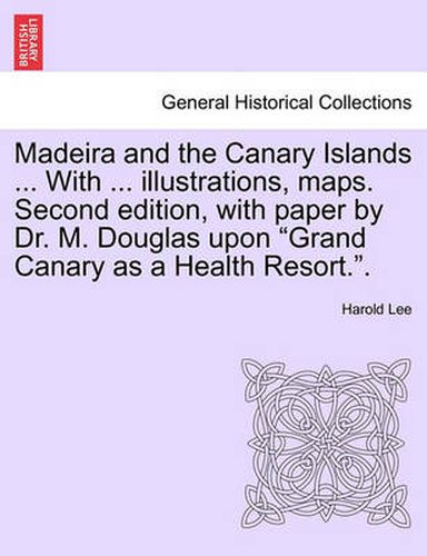 Cover image for Madeira and the Canary Islands ... with ... Illustrations, Maps. Second Edition, with Paper by Dr. M. Douglas Upon Grand Canary as a Health Resort..