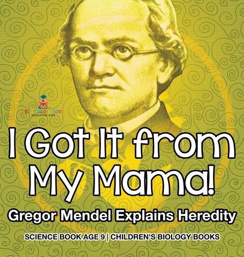 I Got It from My Mama! Gregor Mendel Explains Heredity - Science Book Age 9 Children's Biology Books