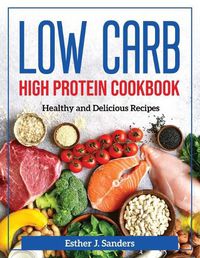 Cover image for Low Carb High Protein Cookbook: Healthy and Delicious Recipes