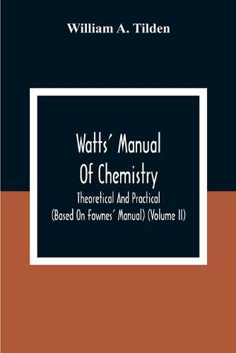 Watts' Manual Of Chemistry, Theoretical And Practical (Based On Fownes' Manual) (Volume Ii) Chemistry Of Carbon Compounds Or Organic Chemistry