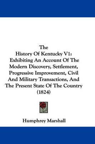 Cover image for The History of Kentucky V1: Exhibiting an Account of the Modern Discovery, Settlement, Progressive Improvement, Civil and Military Transactions, and the Present State of the Country (1824)