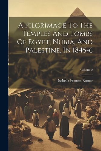 Cover image for A Pilgrimage To The Temples And Tombs Of Egypt, Nubia, And Palestine, In 1845-6; Volume 2