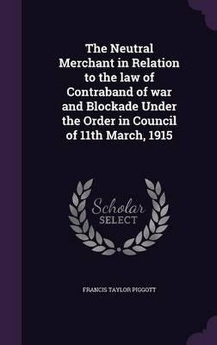 Cover image for The Neutral Merchant in Relation to the Law of Contraband of War and Blockade Under the Order in Council of 11th March, 1915