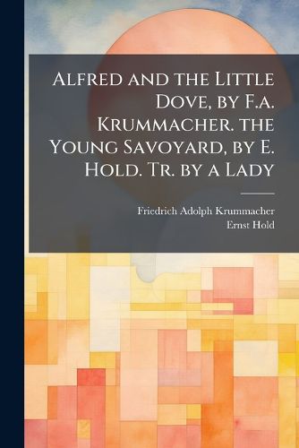Cover image for Alfred and the Little Dove, by F.a. Krummacher. the Young Savoyard, by E. Hold. Tr. by a Lady