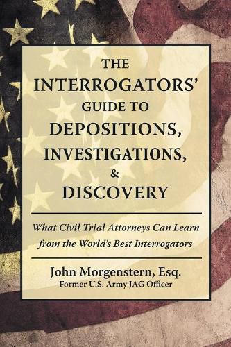 Cover image for The Interrogators' Guide to Depositions, Investigations, & Discovery: What Civil Trial Attorneys Can Learn from the World's Best Interrogators